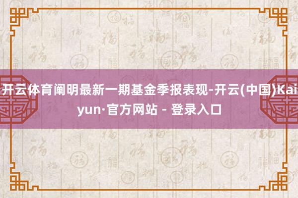 开云体育阐明最新一期基金季报表现-开云(中国)Kaiyun·官方网站 - 登录入口