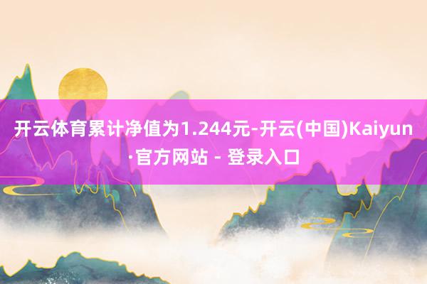 开云体育累计净值为1.244元-开云(中国)Kaiyun·官方网站 - 登录入口