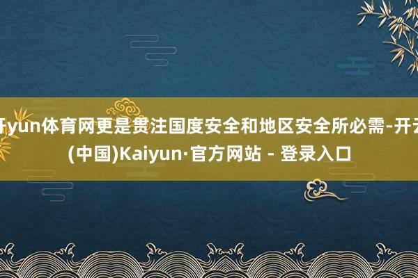 开yun体育网更是贯注国度安全和地区安全所必需-开云(中国)Kaiyun·官方网站 - 登录入口