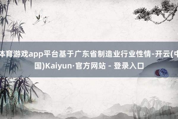 体育游戏app平台基于广东省制造业行业性情-开云(中国)Kaiyun·官方网站 - 登录入口