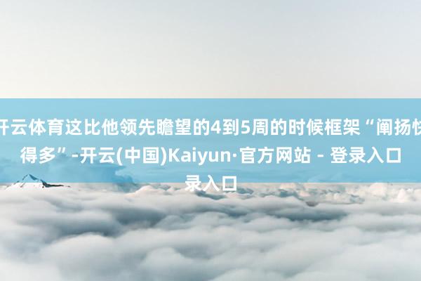 开云体育这比他领先瞻望的4到5周的时候框架“阐扬快得多”-开云(中国)Kaiyun·官方网站 - 登录入口