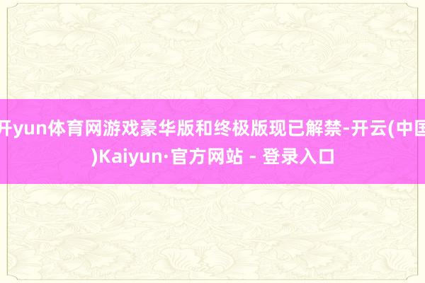 开yun体育网游戏豪华版和终极版现已解禁-开云(中国)Kaiyun·官方网站 - 登录入口