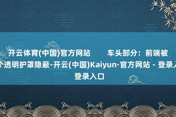 开云体育(中国)官方网站 车头部分:前端被一个透明护罩隐蔽-开云(中国)Kaiyun·官方网站 - 登录入口