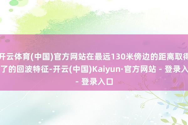 开云体育(中国)官方网站在最远130米傍边的距离取得了了的回波特征-开云(中国)Kaiyun·官方网站 - 登录入口