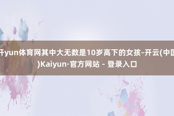 开yun体育网其中大无数是10岁高下的女孩-开云(中国)Kaiyun·官方网站 - 登录入口