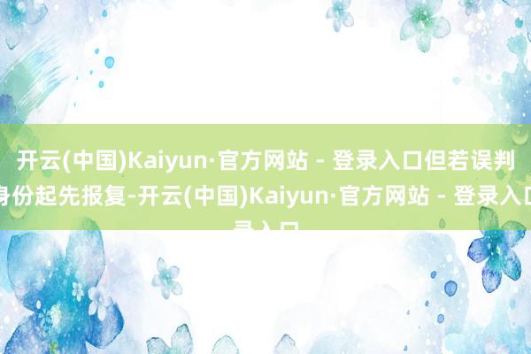 开云(中国)Kaiyun·官方网站 - 登录入口但若误判身份起先报复-开云(中国)Kaiyun·官方网站 - 登录入口