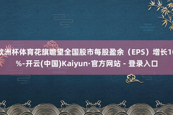 欧洲杯体育花旗瞻望全国股市每股盈余(EPS)增长10%-开云(中国)Kaiyun·官方网站 - 登录入口