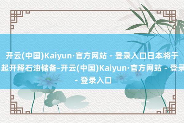 开云(中国)Kaiyun·官方网站 - 登录入口日本将于16日起开释石油储备-开云(中国)Kaiyun·官方网站 - 登录入口