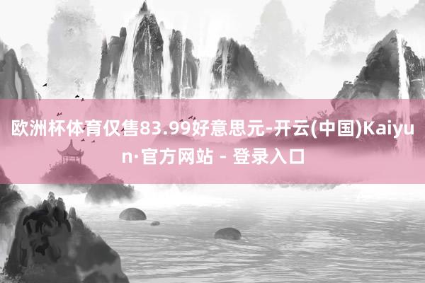 欧洲杯体育仅售83.99好意思元-开云(中国)Kaiyun·官方网站 - 登录入口