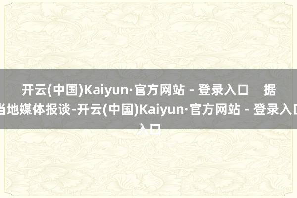 开云(中国)Kaiyun·官方网站 - 登录入口 据当地媒体报谈-开云(中国)Kaiyun·官方网站 - 登录入口
