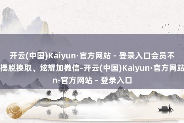 开云(中国)Kaiyun·官方网站 - 登录入口会员不错和供应商摆脱换取、炫耀加微信-开云(中国)Kaiyun·官方网站 - 登录入口