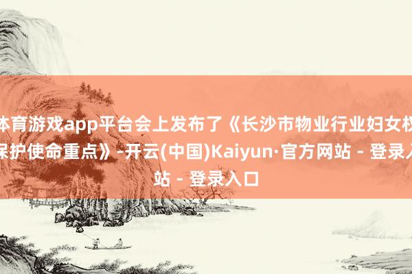 体育游戏app平台会上发布了《长沙市物业行业妇女权益保护使命重点》-开云(中国)Kaiyun·官方网站 - 登录入口
