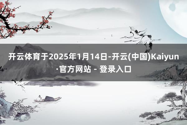 开云体育于2025年1月14日-开云(中国)Kaiyun·官方网站 - 登录入口