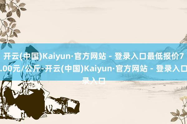 开云(中国)Kaiyun·官方网站 - 登录入口最低报价7.00元/公斤-开云(中国)Kaiyun·官方网站 - 登录入口