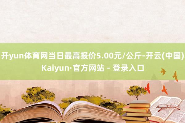 开yun体育网当日最高报价5.00元/公斤-开云(中国)Kaiyun·官方网站 - 登录入口