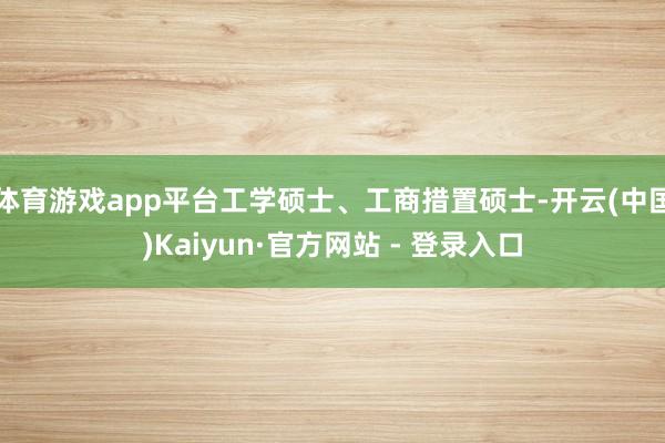 体育游戏app平台工学硕士、工商措置硕士-开云(中国)Kaiyun·官方网站 - 登录入口