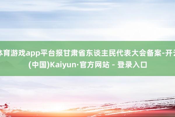 体育游戏app平台报甘肃省东谈主民代表大会备案-开云(中国)Kaiyun·官方网站 - 登录入口