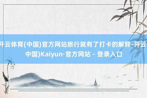 开云体育(中国)官方网站旅行就有了打卡的解释-开云(中国)Kaiyun·官方网站 - 登录入口