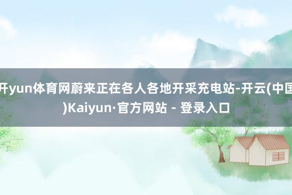 开yun体育网蔚来正在各人各地开采充电站-开云(中国)Kaiyun·官方网站 - 登录入口