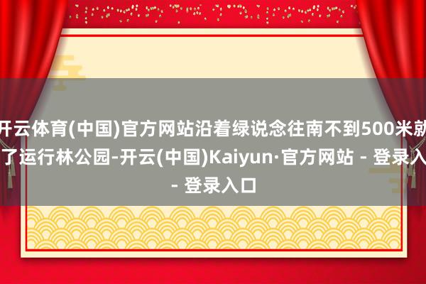 开云体育(中国)官方网站沿着绿说念往南不到500米就到了运行林公园-开云(中国)Kaiyun·官方网站 - 登录入口