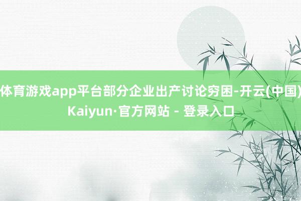 体育游戏app平台部分企业出产讨论穷困-开云(中国)Kaiyun·官方网站 - 登录入口