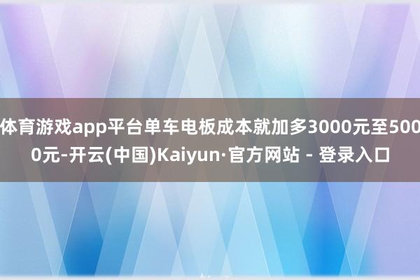 体育游戏app平台单车电板成本就加多3000元至5000元-开云(中国)Kaiyun·官方网站 - 登录入口