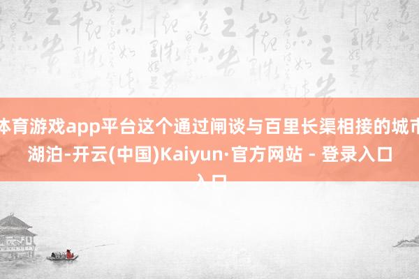 体育游戏app平台这个通过闸谈与百里长渠相接的城市湖泊-开云(中国)Kaiyun·官方网站 - 登录入口