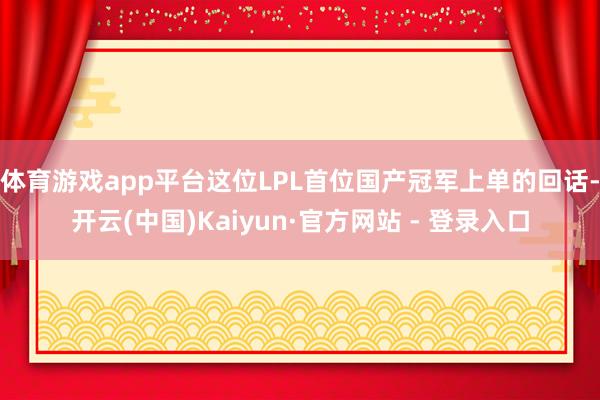 体育游戏app平台这位LPL首位国产冠军上单的回话-开云(中国)Kaiyun·官方网站 - 登录入口