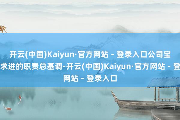 开云(中国)Kaiyun·官方网站 - 登录入口公司宝石稳中求进的职责总基调-开云(中国)Kaiyun·官方网站 - 登录入口