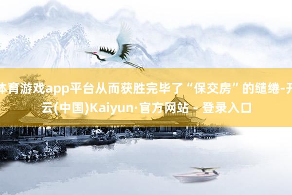 体育游戏app平台从而获胜完毕了“保交房”的缱绻-开云(中国)Kaiyun·官方网站 - 登录入口