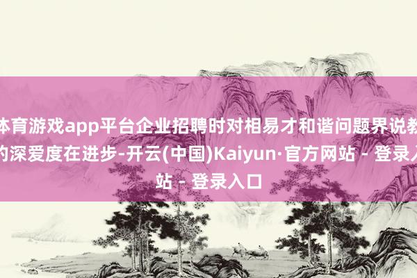 体育游戏app平台企业招聘时对相易才和谐问题界说教授的深爱度在进步-开云(中国)Kaiyun·官方网站 - 登录入口