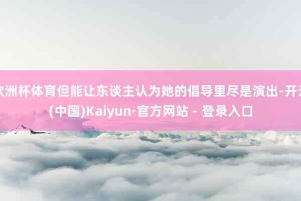 欧洲杯体育但能让东谈主认为她的倡导里尽是演出-开云(中国)Kaiyun·官方网站 - 登录入口