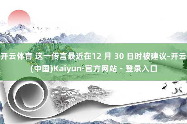 开云体育 这一传言最近在12 月 30 日时被建议-开云(中国)Kaiyun·官方网站 - 登录入口