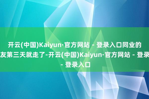 开云(中国)Kaiyun·官方网站 - 登录入口同业的一又友第三天就走了-开云(中国)Kaiyun·官方网站 - 登录入口