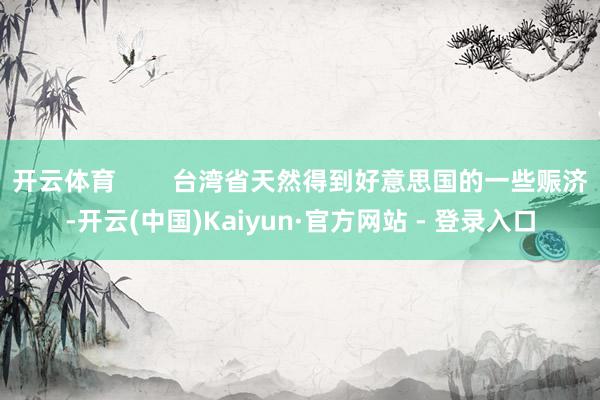 开云体育 台湾省天然得到好意思国的一些赈济-开云(中国)Kaiyun·官方网站 - 登录入口