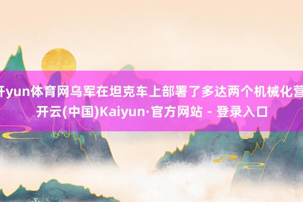开yun体育网乌军在坦克车上部署了多达两个机械化营-开云(中国)Kaiyun·官方网站 - 登录入口