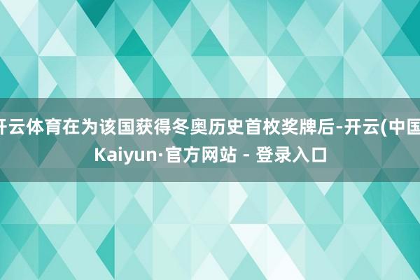 开云体育在为该国获得冬奥历史首枚奖牌后-开云(中国)Kaiyun·官方网站 - 登录入口