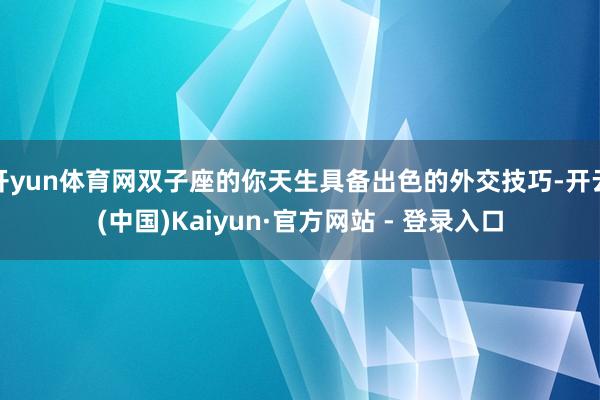 开yun体育网双子座的你天生具备出色的外交技巧-开云(中国)Kaiyun·官方网站 - 登录入口