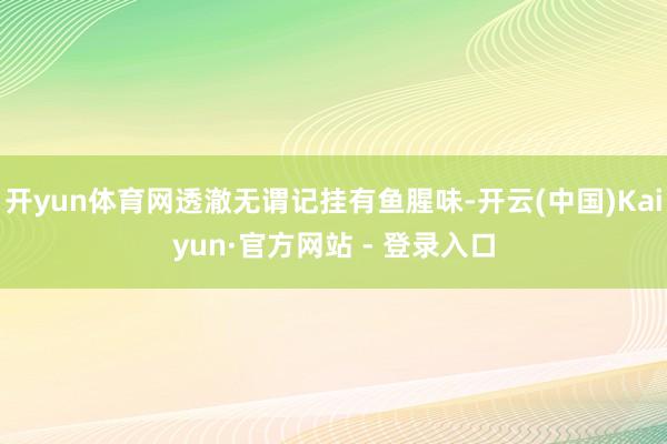 开yun体育网透澈无谓记挂有鱼腥味-开云(中国)Kaiyun·官方网站 - 登录入口