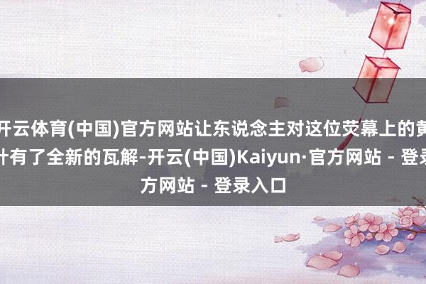 开云体育(中国)官方网站让东说念主对这位荧幕上的黄金绿叶有了全新的瓦解-开云(中国)Kaiyun·官方网站 - 登录入口
