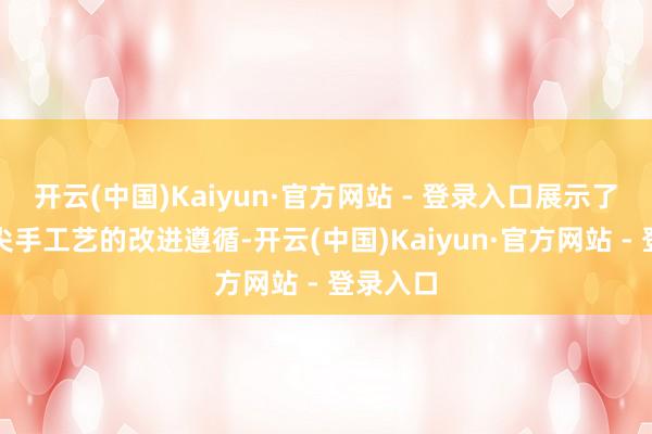 开云(中国)Kaiyun·官方网站 - 登录入口展示了群众顶尖手工艺的改进遵循-开云(中国)Kaiyun·官方网站 - 登录入口