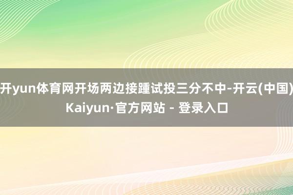 开yun体育网开场两边接踵试投三分不中-开云(中国)Kaiyun·官方网站 - 登录入口