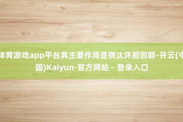 体育游戏app平台其主要作用是镌汰坏胆固醇-开云(中国)Kaiyun·官方网站 - 登录入口