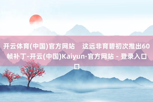 开云体育(中国)官方网站 这远非育碧初次推出60帧补丁-开云(中国)Kaiyun·官方网站 - 登录入口