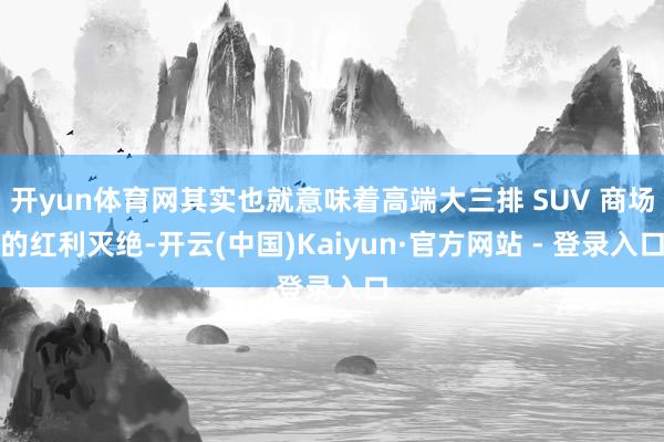 开yun体育网其实也就意味着高端大三排 SUV 商场的红利灭绝-开云(中国)Kaiyun·官方网站 - 登录入口
