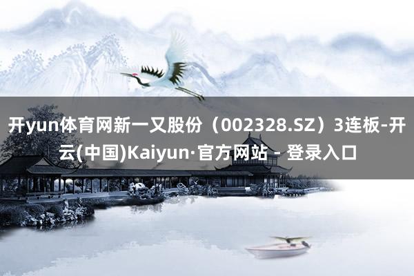 开yun体育网新一又股份（002328.SZ）3连板-开云(中国)Kaiyun·官方网站 - 登录入口