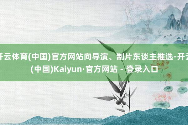 开云体育(中国)官方网站向导演、制片东谈主推选-开云(中国)Kaiyun·官方网站 - 登录入口