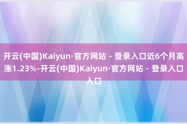 开云(中国)Kaiyun·官方网站 - 登录入口近6个月高涨1.23%-开云(中国)Kaiyun·官方网站 - 登录入口