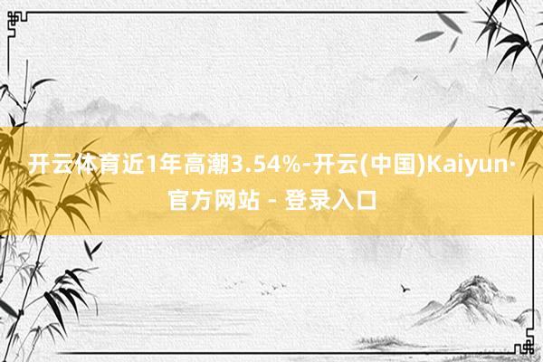 开云体育近1年高潮3.54%-开云(中国)Kaiyun·官方网站 - 登录入口