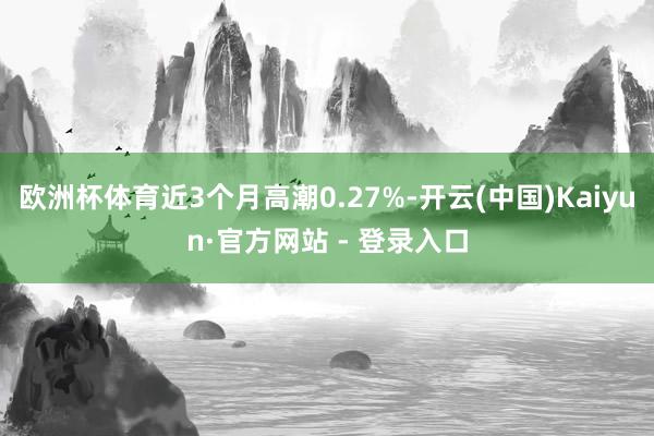 欧洲杯体育近3个月高潮0.27%-开云(中国)Kaiyun·官方网站 - 登录入口